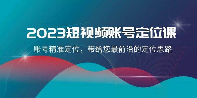 2023短视频账号-定位课，账号精准定位，带给您最前沿的定位思路（21节课）-宁率网络知识库
