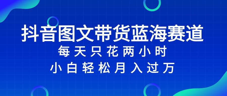 抖音图文带货蓝海赛道，每天只花2小时，小白轻松过万-宁率网络知识库