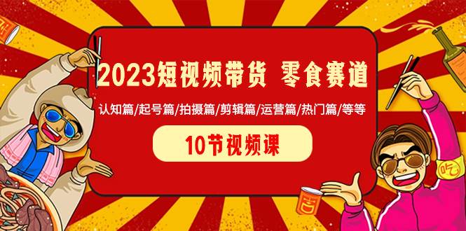 2023短视频带货 零食赛道 认知篇/起号篇/拍摄篇/剪辑篇/运营篇/热门篇/等等-宁率网络知识库