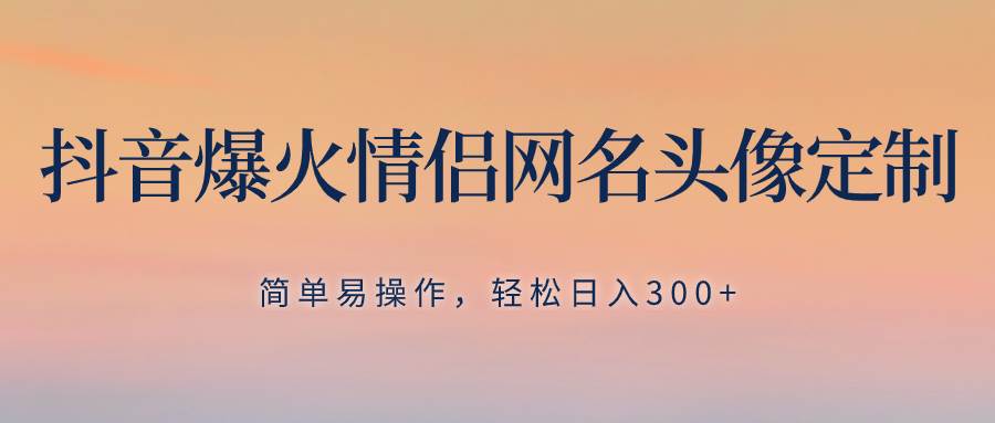 抖音爆火情侣网名头像定制，简单易操作，轻松日入300+，无需养号-宁率网络知识库