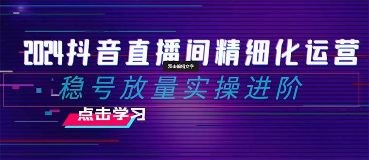 2024抖音直播间精细化运营：稳号放量实操进阶 选品/排品/起号/小店随心推/千川付费如何去投放-宁率网络知识库