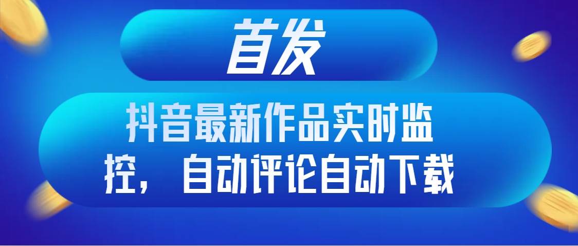 首发抖音最新作品实时监控，自动评论自动下载-宁率网络知识库