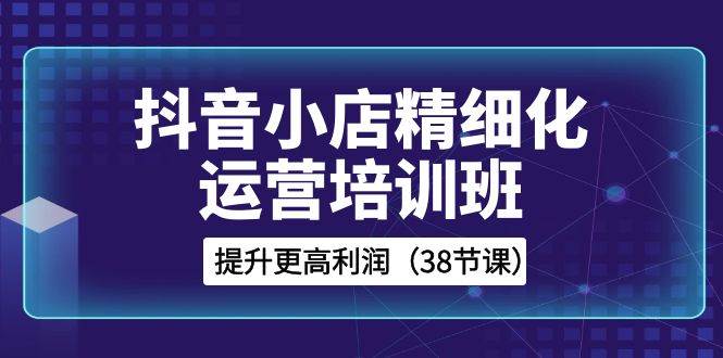 抖音小店-精细化运营培训班，提升更高利润（38节课）-宁率网络知识库