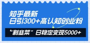 知乎最新日引300+高认知创业粉，“割韭菜”日稳定变现5000+-宁率网络知识库