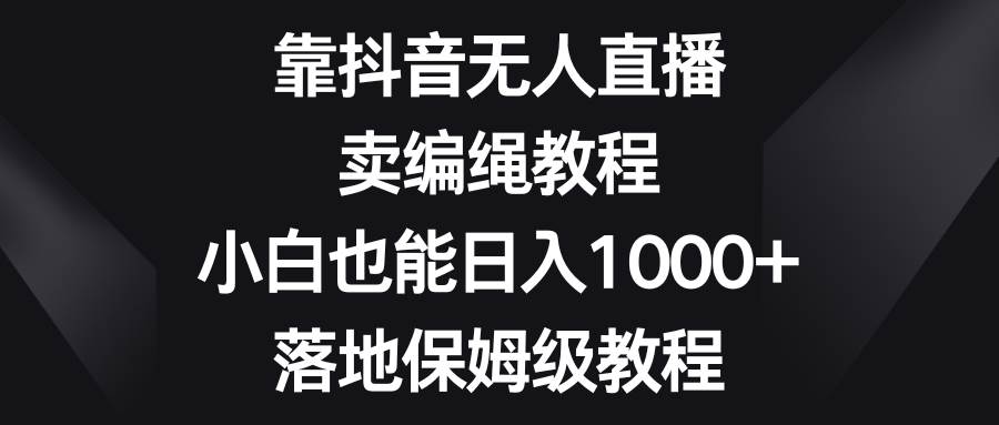 靠抖音无人直播，卖编绳教程，小白也能日入1000+，落地保姆级教程-宁率网络知识库