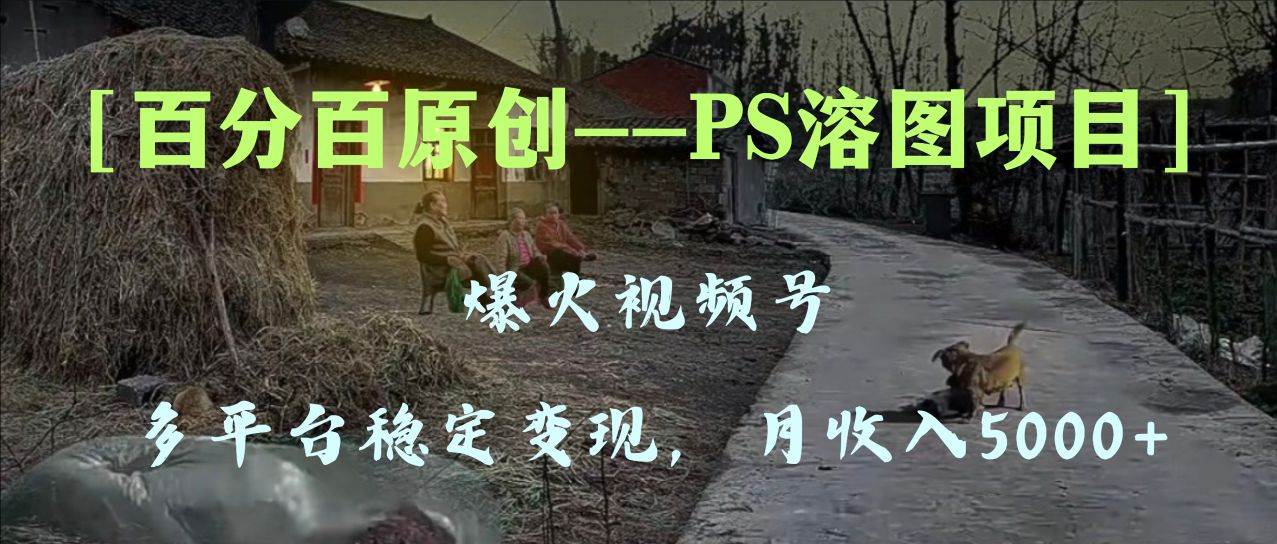 百分百原创，多平台稳定变现5000+，爆火视频号的PS溶图项目，手把手教你上手！-宁率网络知识库