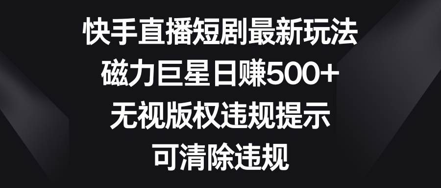 快手直播短剧最新玩法，磁力巨星日赚500+，无视版权违规提示，可清除违规-宁率网络知识库