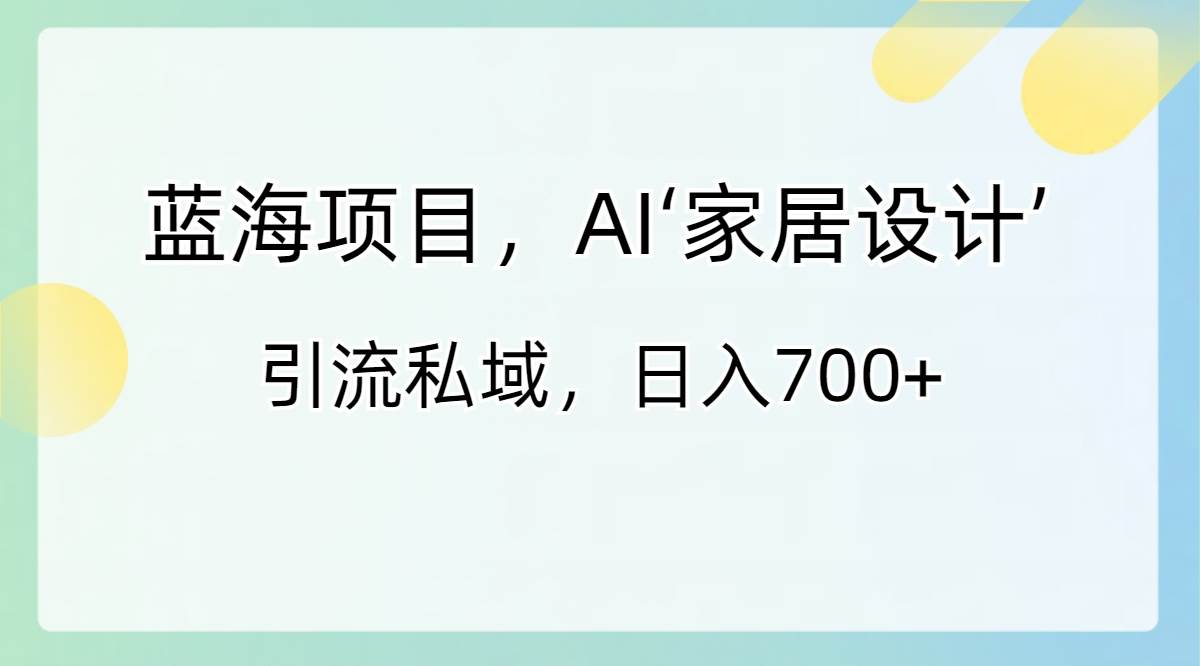 蓝海项目，AI‘家居设计’ 引流私域，日入700+-宁率网络知识库