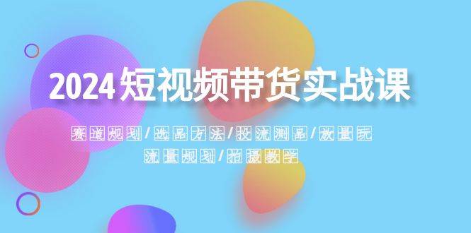 2024短视频带货实战课：赛道规划·选品方法·投流测品·放量玩法·流量规划-宁率网络知识库