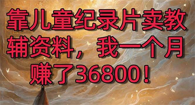 靠儿童纪录片卖教辅资料，一个月赚了36800！暴力变现2.0版本，喂饭级教学-宁率网络知识库