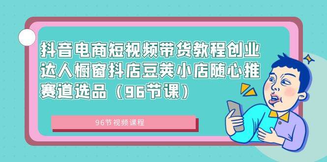 抖音电商短视频带货教程创业达人橱窗抖店豆荚小店随心推赛道选品（96节课）-宁率网络知识库