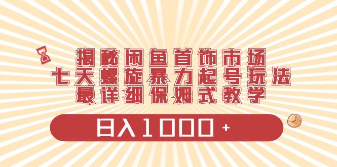 揭秘闲鱼首饰市场，七天螺旋暴力起号玩法，最详细保姆式教学，日入1000+-宁率网络知识库