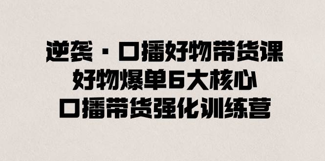 逆袭·口播好物带货课，好物爆单6大核心，口播带货强化训练营-宁率网络知识库