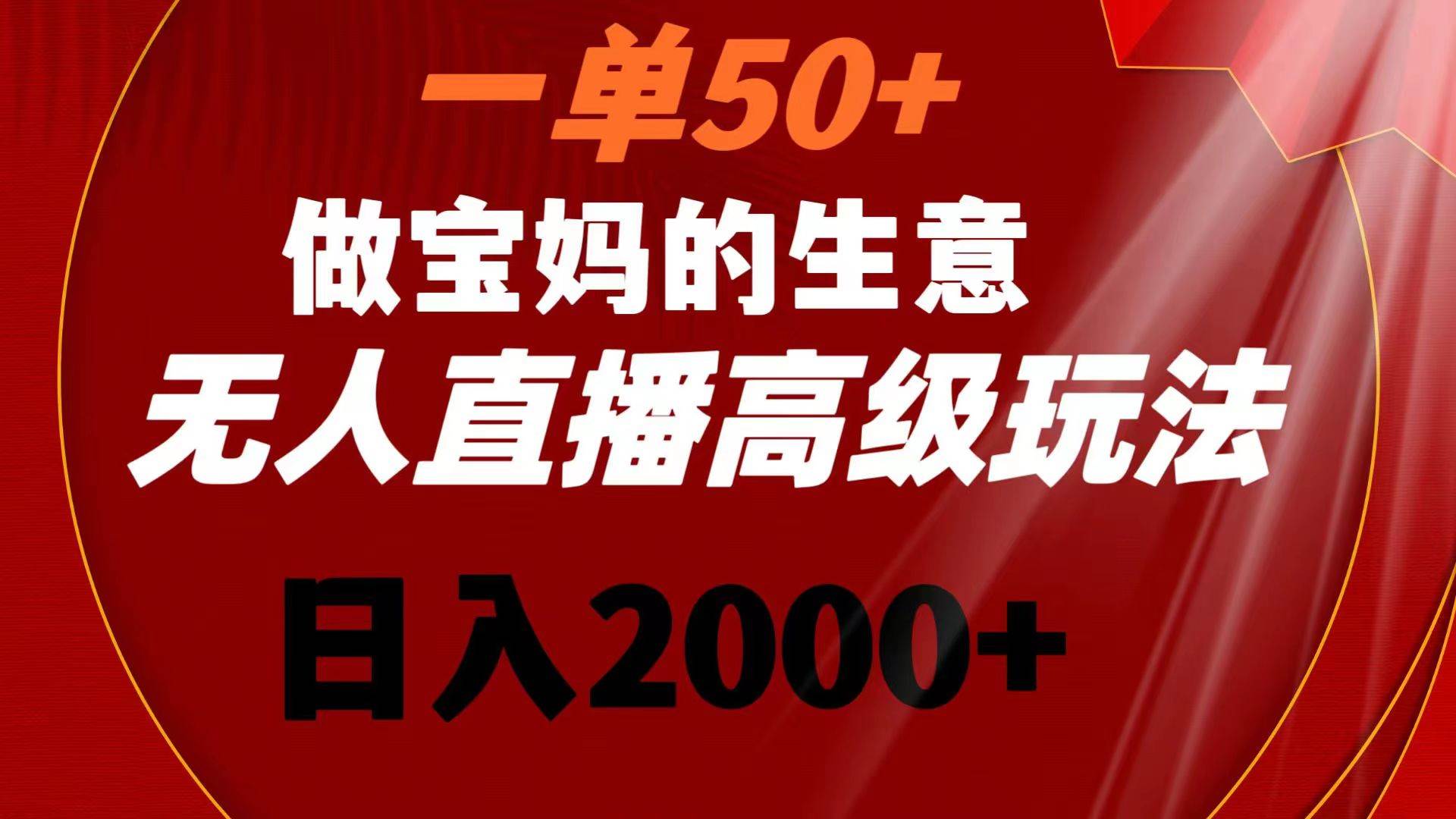 一单50+做宝妈的生意 无人直播高级玩法 日入2000+-宁率网络知识库