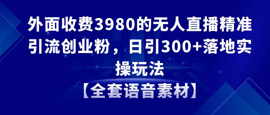 无人直播精准引流创业粉，日引300+落地实操玩法【全套语音素材】-宁率网络知识库