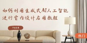 如何利用生成式AI人工智能进行室内设计应用教程(22节课)-宁率网络知识库
