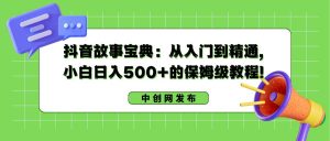 抖音故事宝典：从入门到精通，小白日入500+的保姆级教程！-宁率网络知识库