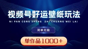 视频号好运壁纸玩法，简单无脑 ，发一个爆一个，单作品收益1000＋-宁率网络知识库