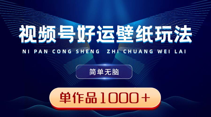视频号好运壁纸玩法，简单无脑 ，发一个爆一个，单作品收益1000＋-宁率网络知识库