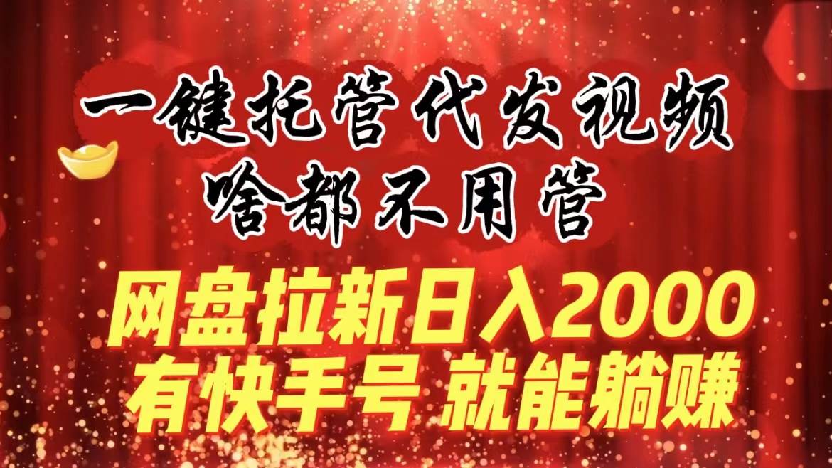 一键托管代发视频，啥都不用管，网盘拉新日入2000+，有快手号就能躺赚-宁率网络知识库