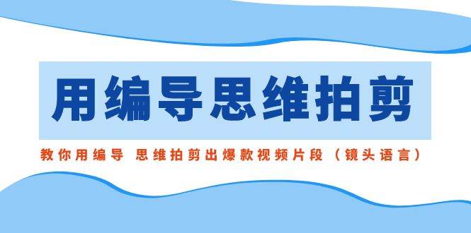 用编导的思维拍剪，教你用编导 思维拍剪出爆款视频片段（镜头语言）-宁率网络知识库