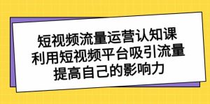 短视频流量-运营认知课，利用短视频平台吸引流量，提高自己的影响力-宁率网络知识库