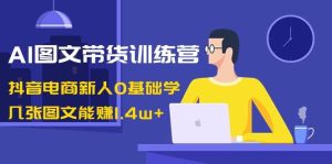 AI图文带货训练营：抖音电商新人0基础学，几张图文能赚1.4w+-宁率网络知识库