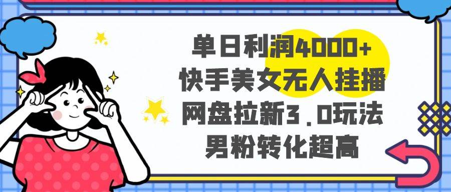 单日利润4000+快手美女无人挂播，网盘拉新3.0玩法，男粉转化超高-宁率网络知识库