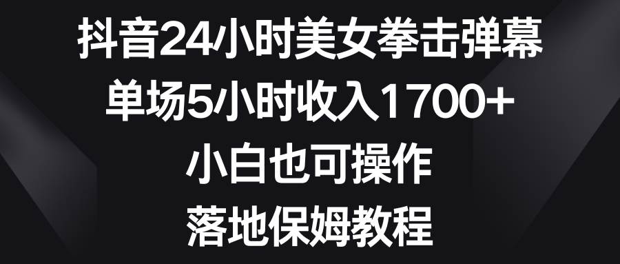 抖音24小时美女拳击弹幕，单场5小时收入1700+，小白也可操作，落地保姆教程-宁率网络知识库