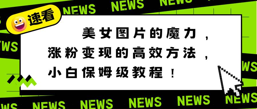 美女图片的魔力，涨粉变现的高效方法，小白保姆级教程！-宁率网络知识库