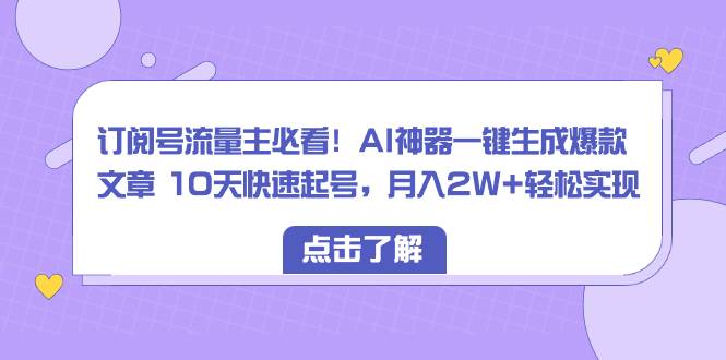 订阅号流量主必看！AI神器一键生成爆款文章 10天快速起号，月入2W+轻松实现-宁率网络知识库