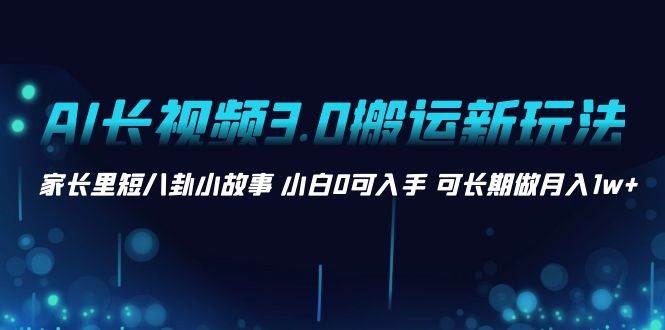AI长视频3.0搬运新玩法 家长里短八卦小故事 小白0可入手 可长期做月入1w+-宁率网络知识库