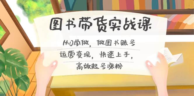 图书带货实战课2.0，从0学做，做图书账号运营变现，快速上手，高效起号涨粉-宁率网络知识库