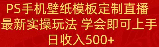 PS手机壁纸模板定制直播  最新实操玩法 学会即可上手 日收入500+-宁率网络知识库