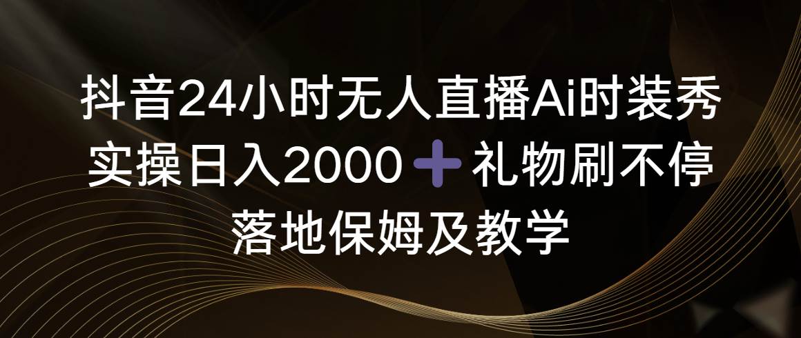 抖音24小时无人直播Ai时装秀，实操日入2000+，礼物刷不停，落地保姆及教学-宁率网络知识库