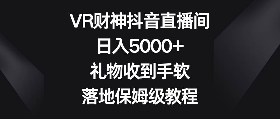 VR财神抖音直播间，日入5000+，礼物收到手软，落地保姆级教程-宁率网络知识库