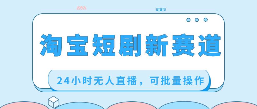 淘宝短剧新赛道，24小时无人直播，可批量操作-宁率网络知识库