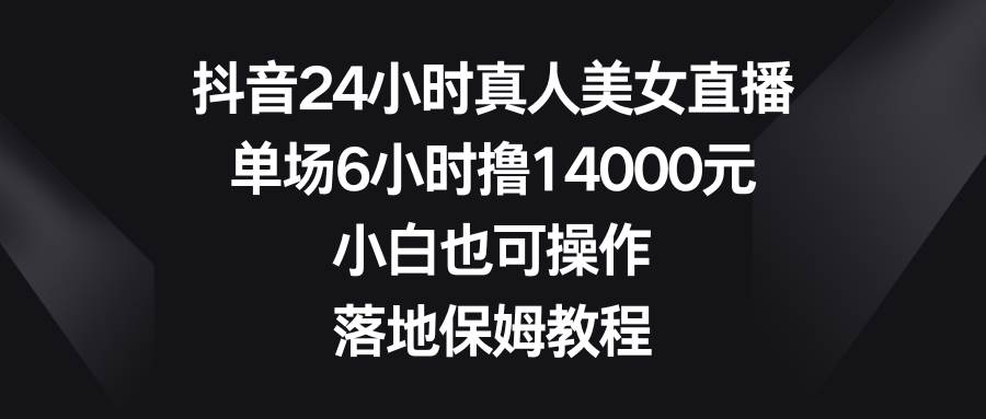 抖音24小时真人美女直播，单场6小时撸14000元，小白也可操作，落地保姆教程-宁率网络知识库
