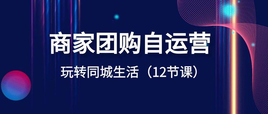 商家团购自运营-玩转同城生活（12节课）-宁率网络知识库