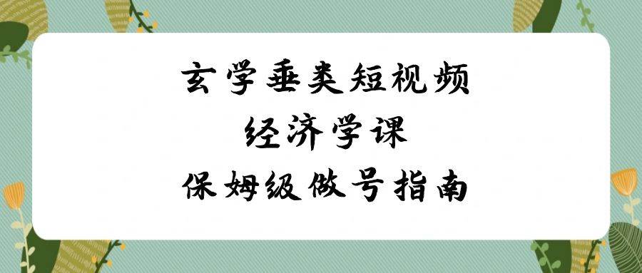 玄学 垂类短视频经济学课，保姆级做号指南（8节课）-宁率网络知识库