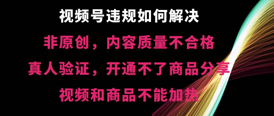 视频号【非原创，内容质量不合格，真人验证，开通不了商品分享功能，视频和商品不能加热】违规如何解决-宁率网络知识库