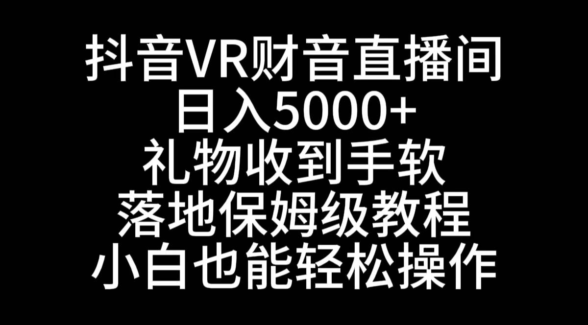抖音VR财神直播间，日入5000+，礼物收到手软，落地式保姆级教程，小白也…-宁率网络知识库