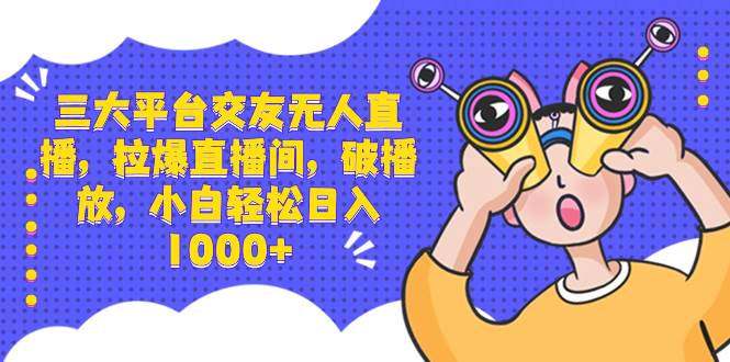 三大平台交友无人直播，拉爆直播间，破播放，小白轻松日入1000+-宁率网络知识库