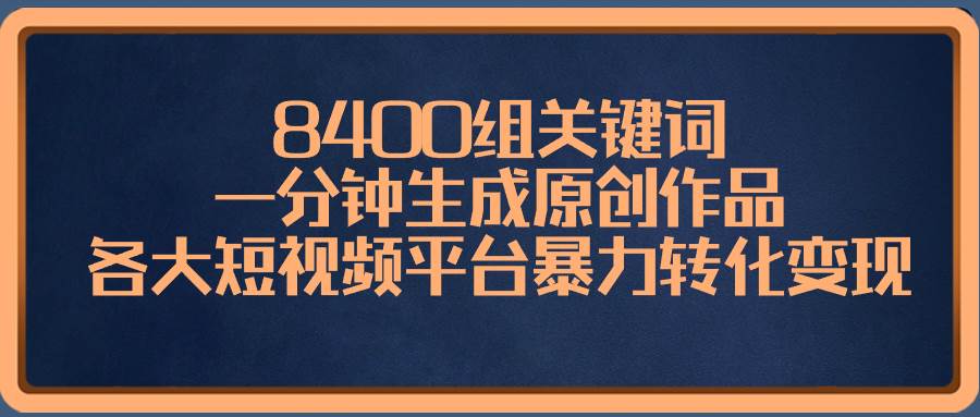 8400组关键词，一分钟生成原创作品，各大短视频平台暴力转化变现-宁率网络知识库