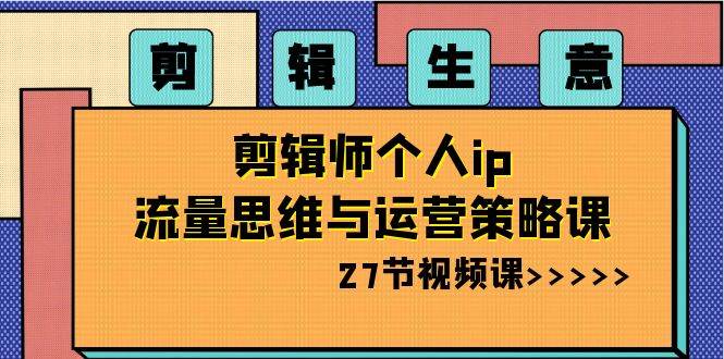 剪辑生意-剪辑师个人ip流量思维与运营策略课（27节视频课）-宁率网络知识库