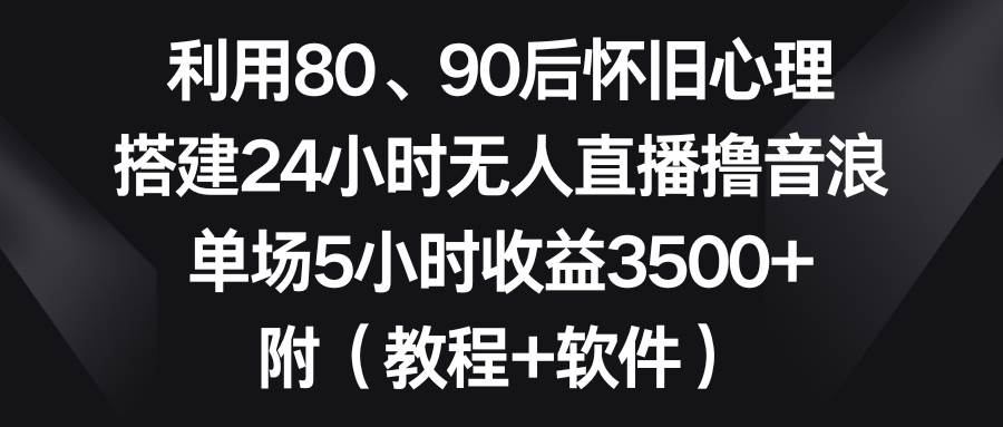 利用80、90后怀旧心理，搭建24小时无人直播撸音浪，单场5小时收益3500+…-宁率网络知识库