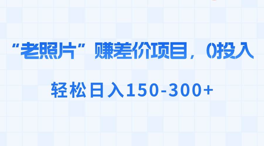 “老照片”赚差价，0投入，轻松日入150-300+-宁率网络知识库