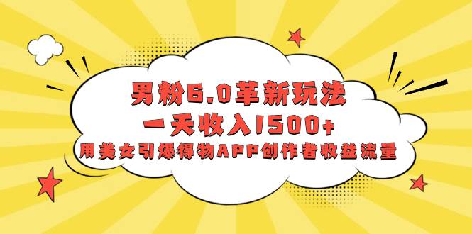 男粉6.0革新玩法，一天收入1500+，用美女引爆得物APP创作者收益流量-宁率网络知识库