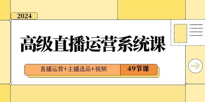 2024高级直播·运营系统课，直播运营+主播选品+视频（49节课）-宁率网络知识库