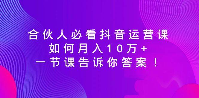合伙人必看抖音运营课，如何月入10万+，一节课告诉你答案！-宁率网络知识库